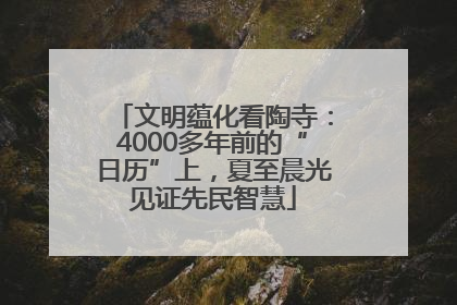 文明蕴化看陶寺：4000多年前的“日历”上，夏至晨光见证先民智慧