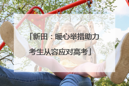 新田：暖心举措助力考生从容应对高考