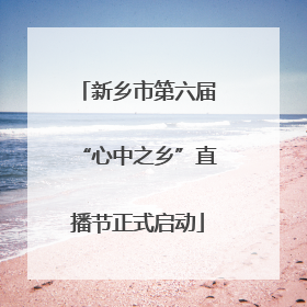 新乡市第六届“心中之乡”直播节正式启动