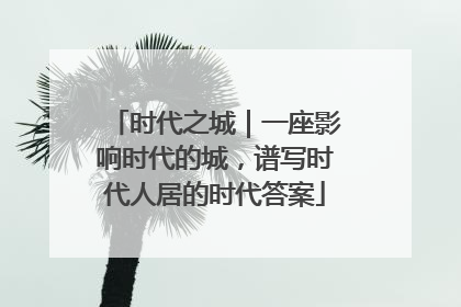 时代之城｜一座影响时代的城，谱写时代人居的时代答案
