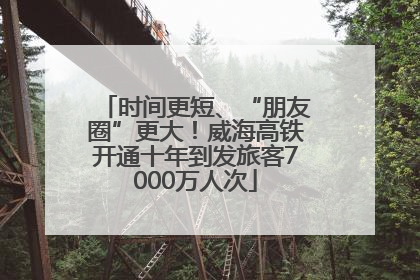 时间更短、“朋友圈”更大！威海高铁开通十年到发旅客7000万人次
