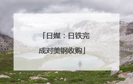日媒：日铁完成对美钢收购