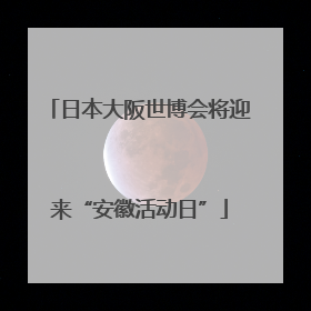 日本大阪世博会将迎来“安徽活动日”