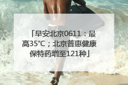 早安北京0611：最高35℃；北京普惠健康保特药增至121种