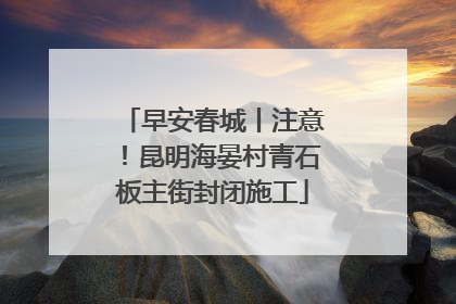 早安春城丨注意！昆明海晏村青石板主街封闭施工