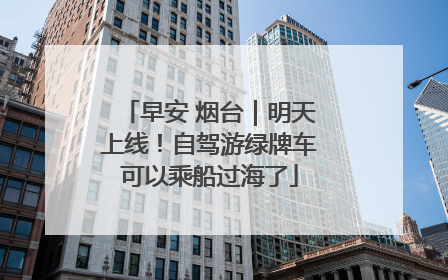 早安 烟台｜明天上线！自驾游绿牌车可以乘船过海了