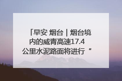 早安 烟台｜烟台境内的威青高速17.4公里水泥路面将进行“白改黑”改造