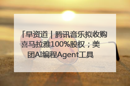 早资道｜腾讯音乐拟收购喜马拉雅100%股权；美团AI编程Agent工具NoCode上线