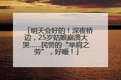 明天会好的！深夜桥边，25岁姑娘崩溃大哭……民警的“举肩之劳”，好暖！