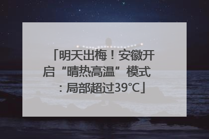 明天出梅！安徽开启“晴热高温”模式：局部超过39℃