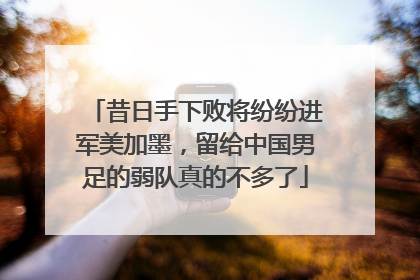 昔日手下败将纷纷进军美加墨，留给中国男足的弱队真的不多了