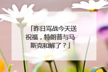 昨日骂战今天送祝福，特朗普与马斯克和解了？