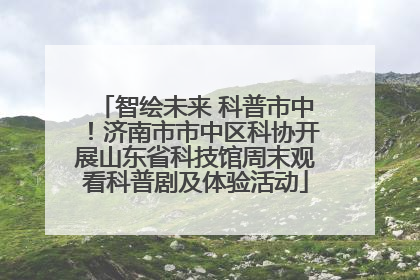 智绘未来 科普市中！济南市市中区科协开展山东省科技馆周末观看科普剧及体验活动
