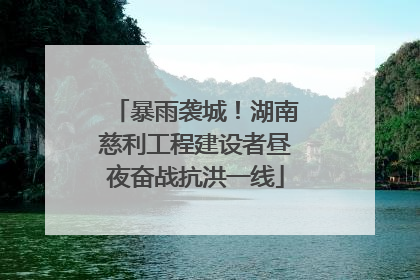 暴雨袭城！湖南慈利工程建设者昼夜奋战抗洪一线