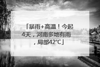 暴雨+高温！今起4天，河南多地有雨，局部42℃