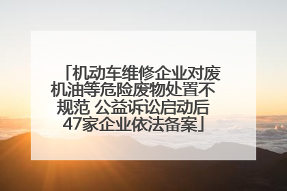 机动车维修企业对废机油等危险废物处置不规范 公益诉讼启动后47家企业依法备案