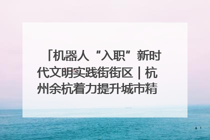 机器人“入职”新时代文明实践街街区｜杭州余杭着力提升城市精细化智能化管理水平