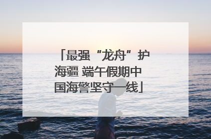 最强“龙舟”护海疆 端午假期中国海警坚守一线