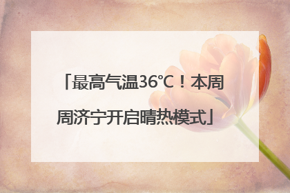 最高气温36℃！本周周济宁开启晴热模式