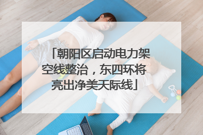 朝阳区启动电力架空线整治，东四环将亮出净美天际线