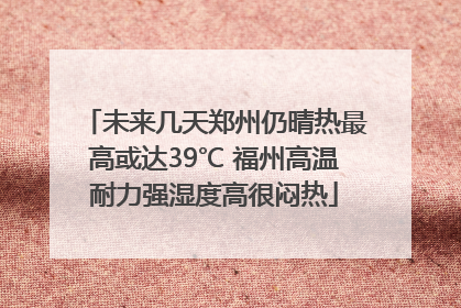 未来几天郑州仍晴热最高或达39℃ 福州高温耐力强湿度高很闷热