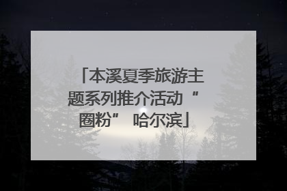 本溪夏季旅游主题系列推介活动“圈粉” 哈尔滨