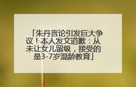 朱丹言论引发巨大争议！本人发文道歉：从未让女儿留级，接受的是3-7岁混龄教育