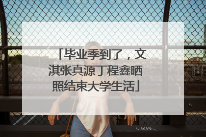 毕业季到了，文淇张真源丁程鑫晒照结束大学生活