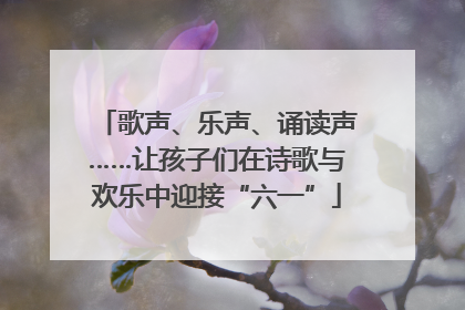 歌声、乐声、诵读声……让孩子们在诗歌与欢乐中迎接“六一”