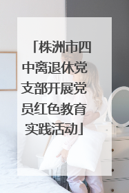 株洲市四中离退休党支部开展党员红色教育实践活动