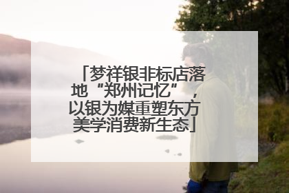 梦祥银非标店落地“郑州记忆”，以银为媒重塑东方美学消费新生态