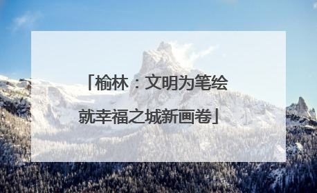 榆林：文明为笔绘就幸福之城新画卷
