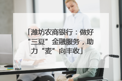 潍坊农商银行：做好“三夏”金融服务，助力“麦”向丰收