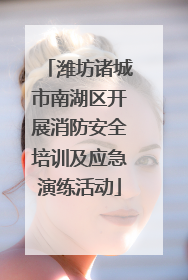 潍坊诸城市南湖区开展消防安全培训及应急演练活动