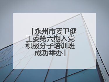 永州市委卫健工委第六期入党积极分子培训班成功举办