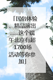 民俗体验、精品演出……这个端午北京有超1700场活动等你参加