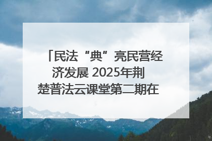 民法“典”亮民营经济发展 2025年荆楚普法云课堂第二期在武汉客厅开讲