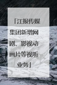 江报传媒集团新增网剧、影视动画片等视听业务