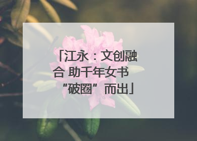 江永：文创融合 助千年女书“破圈”而出