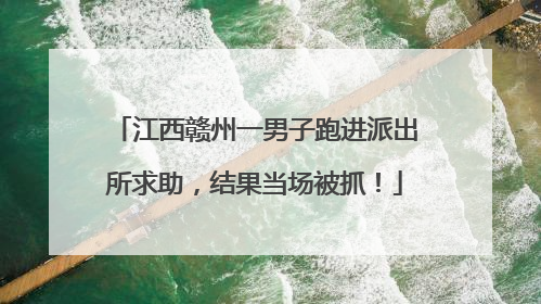 江西赣州一男子跑进派出所求助，结果当场被抓！