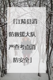 江陵县消防救援大队严查考点消防安全