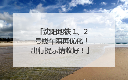 沈阳地铁 1、2 号线车隔再优化！出行提示请收好！