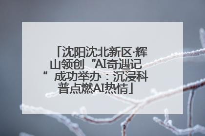 沈阳沈北新区·辉山领创“AI奇遇记”成功举办：沉浸科普点燃AI热情