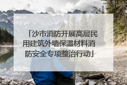 沙市消防开展高层民用建筑外墙保温材料消防安全专项整治行动