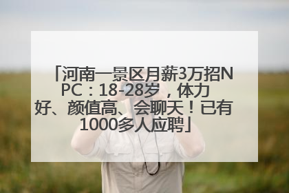 河南一景区月薪3万招NPC：18-28岁，体力好、颜值高、会聊天！已有1000多人应聘