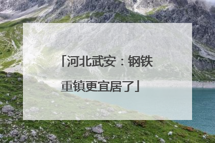 河北武安：钢铁重镇更宜居了