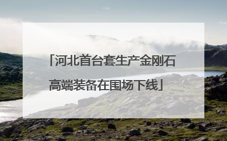 河北首台套生产金刚石高端装备在围场下线