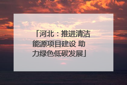 河北：推进清洁能源项目建设 助力绿色低碳发展