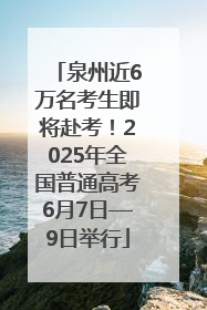 泉州近6万名考生即将赴考！2025年全国普通高考6月7日—9日举行