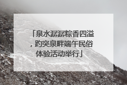 泉水潺潺粽香四溢，趵突泉畔端午民俗体验活动举行